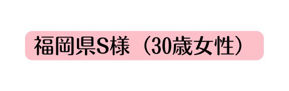 福岡県S様 30歳女性