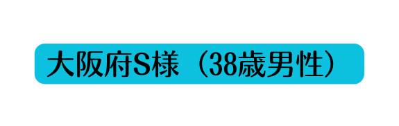 大阪府S様 38歳男性