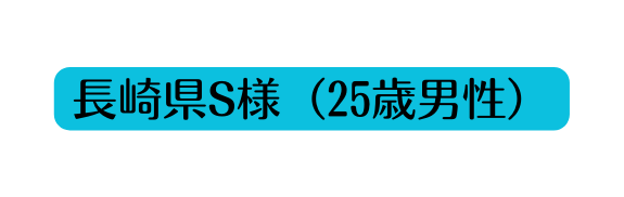 長崎県S様 25歳男性
